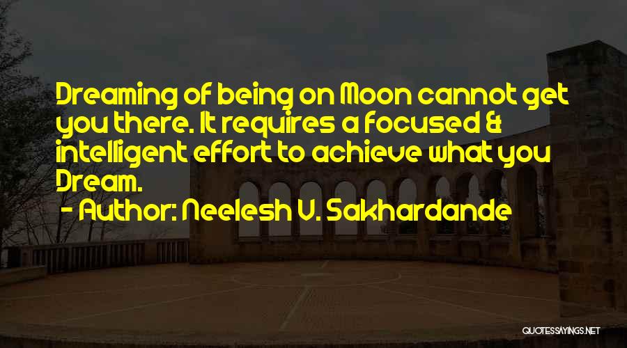 Neelesh V. Sakhardande Quotes: Dreaming Of Being On Moon Cannot Get You There. It Requires A Focused & Intelligent Effort To Achieve What You