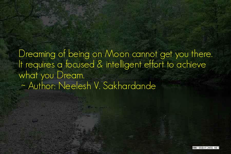 Neelesh V. Sakhardande Quotes: Dreaming Of Being On Moon Cannot Get You There. It Requires A Focused & Intelligent Effort To Achieve What You