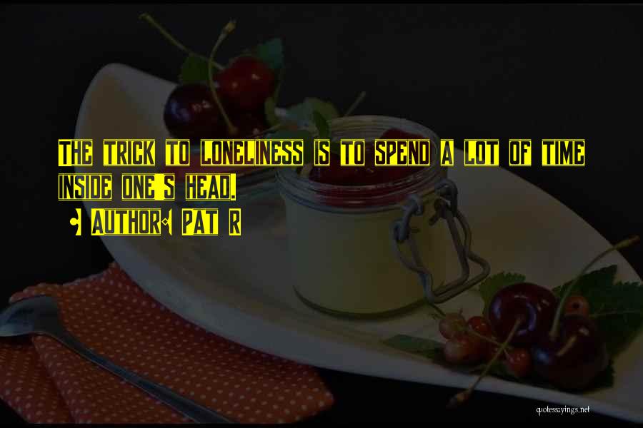 Pat R Quotes: The Trick To Loneliness Is To Spend A Lot Of Time Inside One's Head.