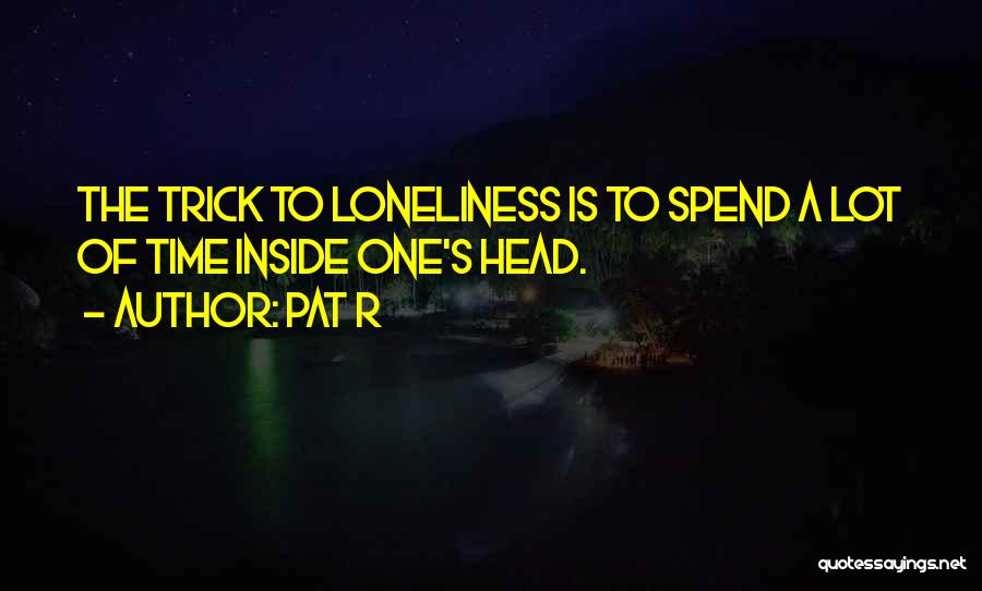 Pat R Quotes: The Trick To Loneliness Is To Spend A Lot Of Time Inside One's Head.