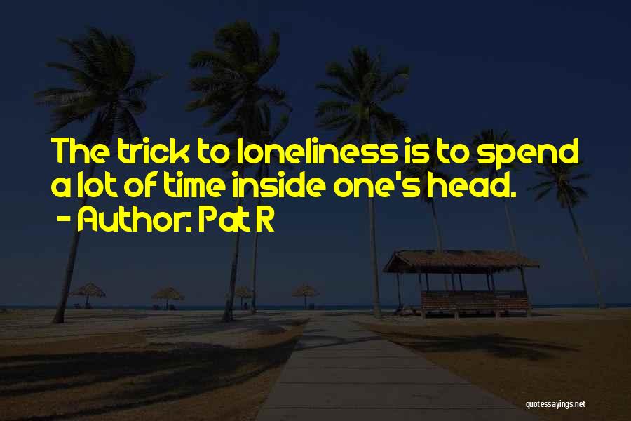 Pat R Quotes: The Trick To Loneliness Is To Spend A Lot Of Time Inside One's Head.