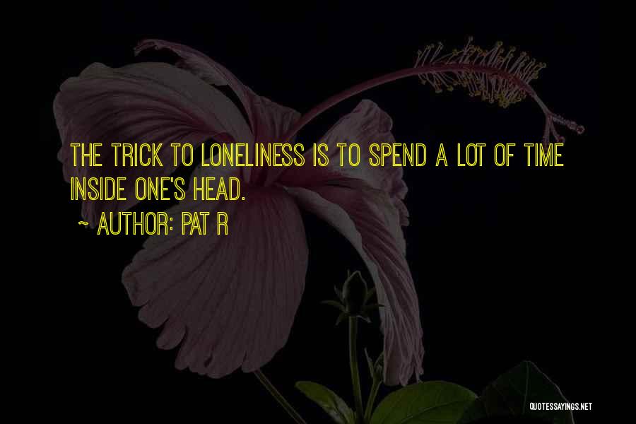 Pat R Quotes: The Trick To Loneliness Is To Spend A Lot Of Time Inside One's Head.