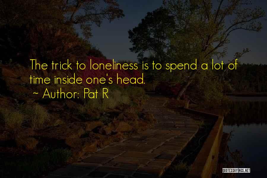 Pat R Quotes: The Trick To Loneliness Is To Spend A Lot Of Time Inside One's Head.