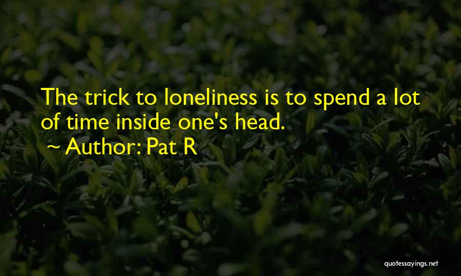 Pat R Quotes: The Trick To Loneliness Is To Spend A Lot Of Time Inside One's Head.