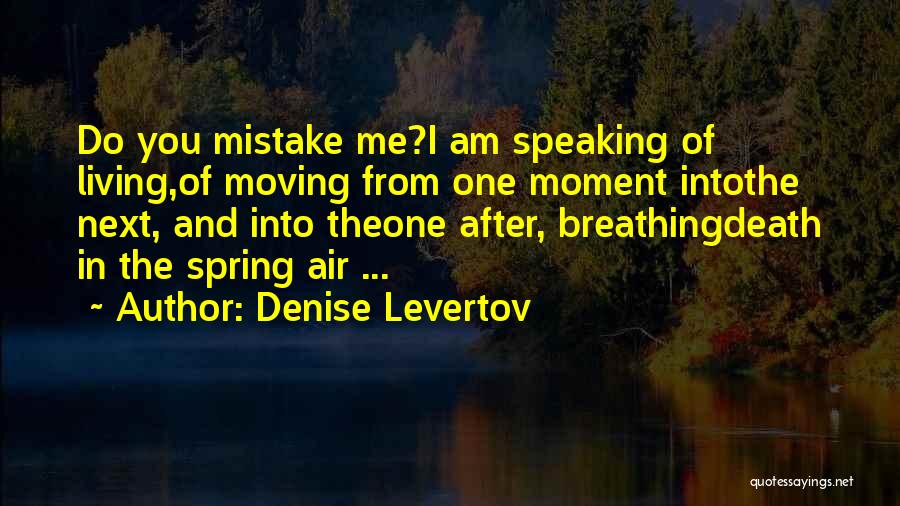Denise Levertov Quotes: Do You Mistake Me?i Am Speaking Of Living,of Moving From One Moment Intothe Next, And Into Theone After, Breathingdeath In