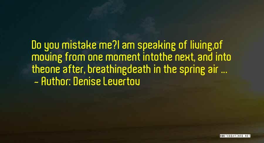 Denise Levertov Quotes: Do You Mistake Me?i Am Speaking Of Living,of Moving From One Moment Intothe Next, And Into Theone After, Breathingdeath In