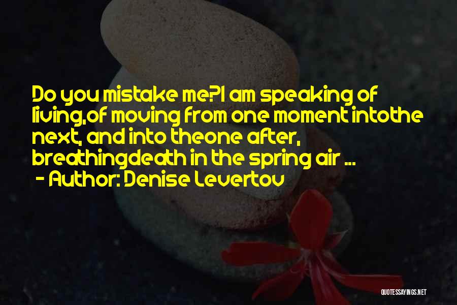 Denise Levertov Quotes: Do You Mistake Me?i Am Speaking Of Living,of Moving From One Moment Intothe Next, And Into Theone After, Breathingdeath In