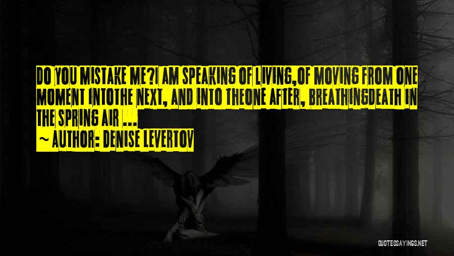 Denise Levertov Quotes: Do You Mistake Me?i Am Speaking Of Living,of Moving From One Moment Intothe Next, And Into Theone After, Breathingdeath In