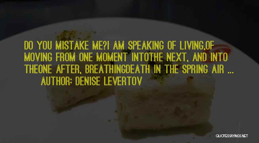 Denise Levertov Quotes: Do You Mistake Me?i Am Speaking Of Living,of Moving From One Moment Intothe Next, And Into Theone After, Breathingdeath In