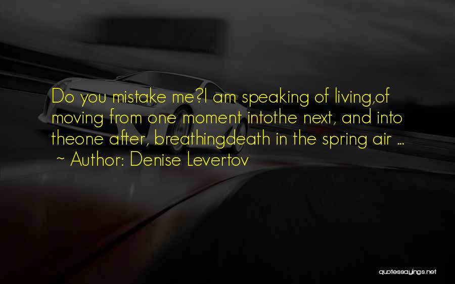 Denise Levertov Quotes: Do You Mistake Me?i Am Speaking Of Living,of Moving From One Moment Intothe Next, And Into Theone After, Breathingdeath In