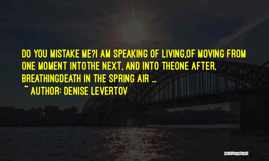 Denise Levertov Quotes: Do You Mistake Me?i Am Speaking Of Living,of Moving From One Moment Intothe Next, And Into Theone After, Breathingdeath In
