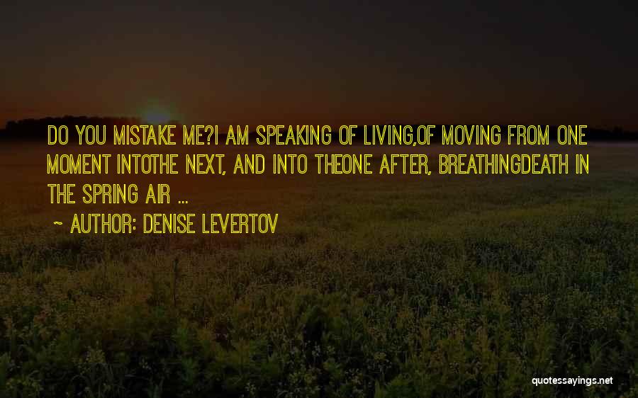 Denise Levertov Quotes: Do You Mistake Me?i Am Speaking Of Living,of Moving From One Moment Intothe Next, And Into Theone After, Breathingdeath In