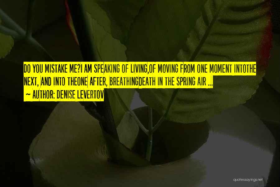 Denise Levertov Quotes: Do You Mistake Me?i Am Speaking Of Living,of Moving From One Moment Intothe Next, And Into Theone After, Breathingdeath In