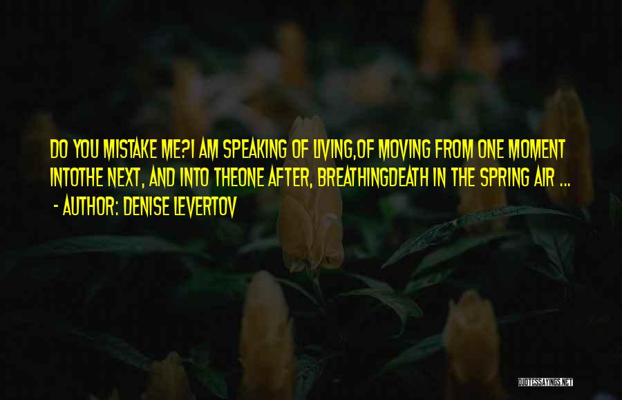Denise Levertov Quotes: Do You Mistake Me?i Am Speaking Of Living,of Moving From One Moment Intothe Next, And Into Theone After, Breathingdeath In