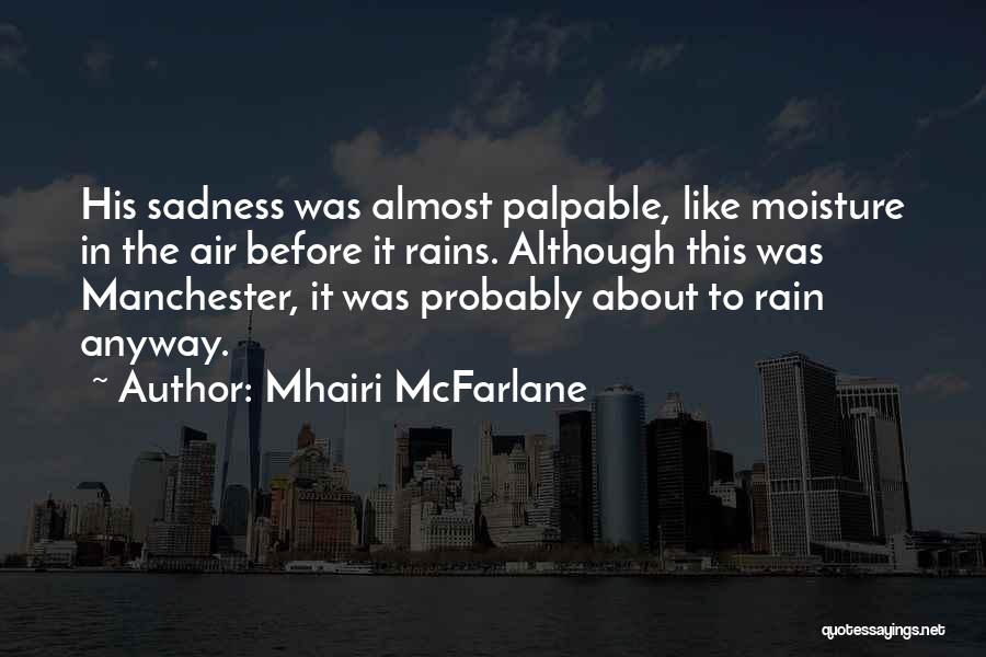 Mhairi McFarlane Quotes: His Sadness Was Almost Palpable, Like Moisture In The Air Before It Rains. Although This Was Manchester, It Was Probably
