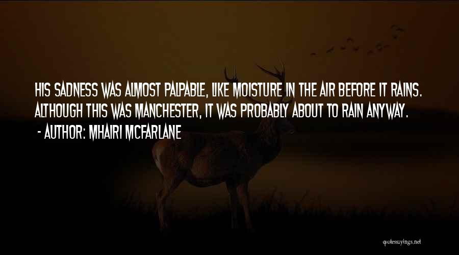 Mhairi McFarlane Quotes: His Sadness Was Almost Palpable, Like Moisture In The Air Before It Rains. Although This Was Manchester, It Was Probably