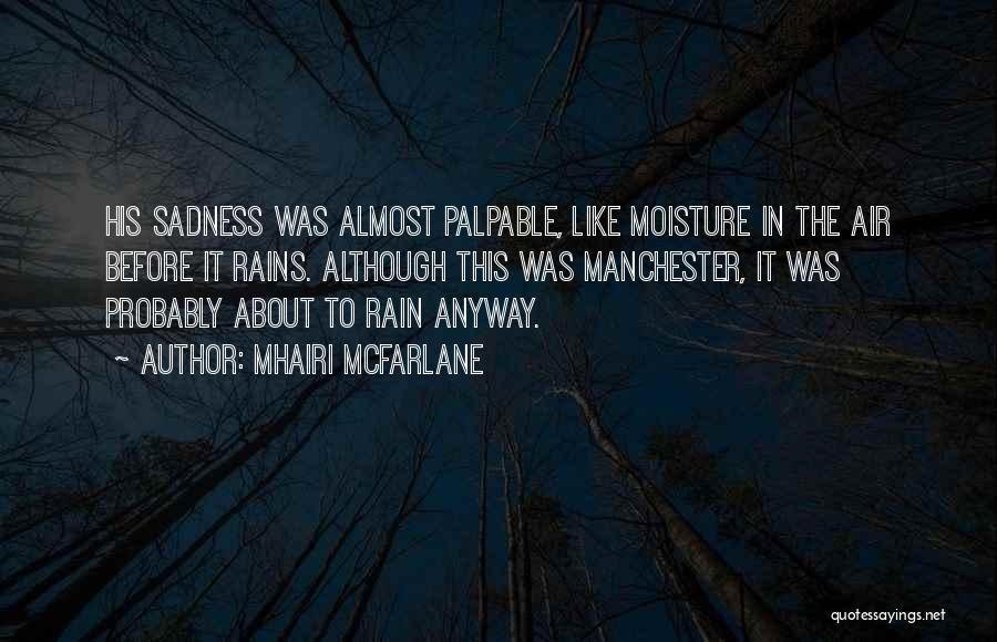 Mhairi McFarlane Quotes: His Sadness Was Almost Palpable, Like Moisture In The Air Before It Rains. Although This Was Manchester, It Was Probably