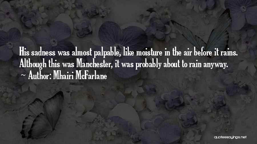 Mhairi McFarlane Quotes: His Sadness Was Almost Palpable, Like Moisture In The Air Before It Rains. Although This Was Manchester, It Was Probably