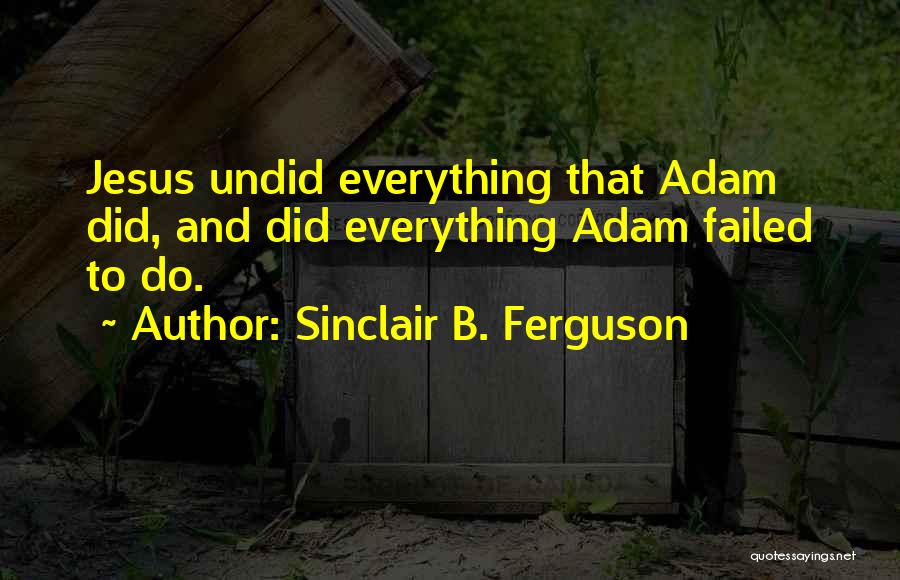 Sinclair B. Ferguson Quotes: Jesus Undid Everything That Adam Did, And Did Everything Adam Failed To Do.