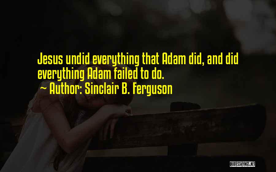 Sinclair B. Ferguson Quotes: Jesus Undid Everything That Adam Did, And Did Everything Adam Failed To Do.