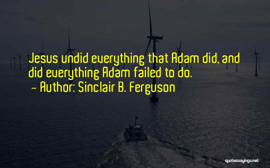 Sinclair B. Ferguson Quotes: Jesus Undid Everything That Adam Did, And Did Everything Adam Failed To Do.