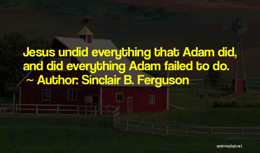Sinclair B. Ferguson Quotes: Jesus Undid Everything That Adam Did, And Did Everything Adam Failed To Do.