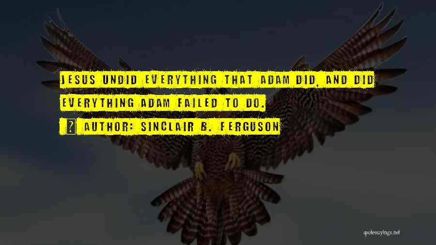 Sinclair B. Ferguson Quotes: Jesus Undid Everything That Adam Did, And Did Everything Adam Failed To Do.