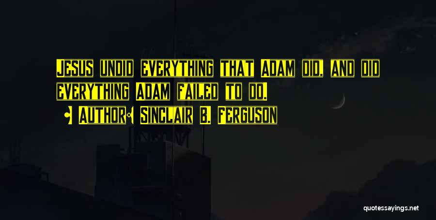 Sinclair B. Ferguson Quotes: Jesus Undid Everything That Adam Did, And Did Everything Adam Failed To Do.
