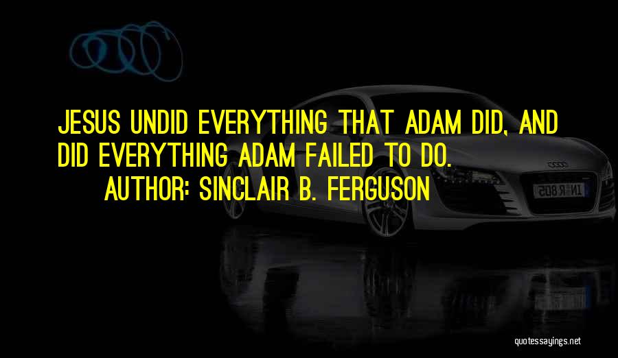 Sinclair B. Ferguson Quotes: Jesus Undid Everything That Adam Did, And Did Everything Adam Failed To Do.