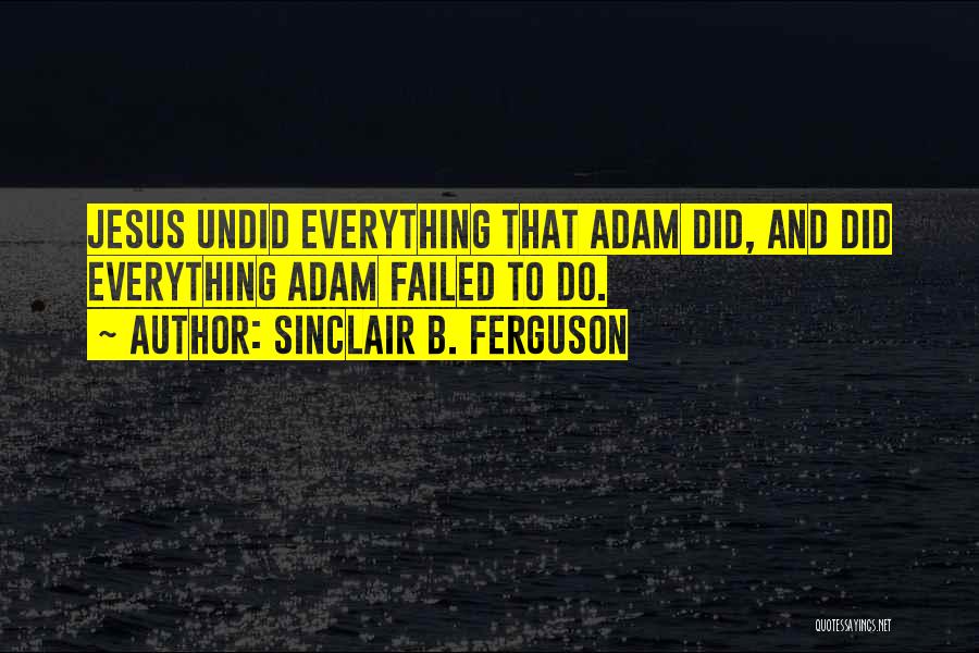 Sinclair B. Ferguson Quotes: Jesus Undid Everything That Adam Did, And Did Everything Adam Failed To Do.