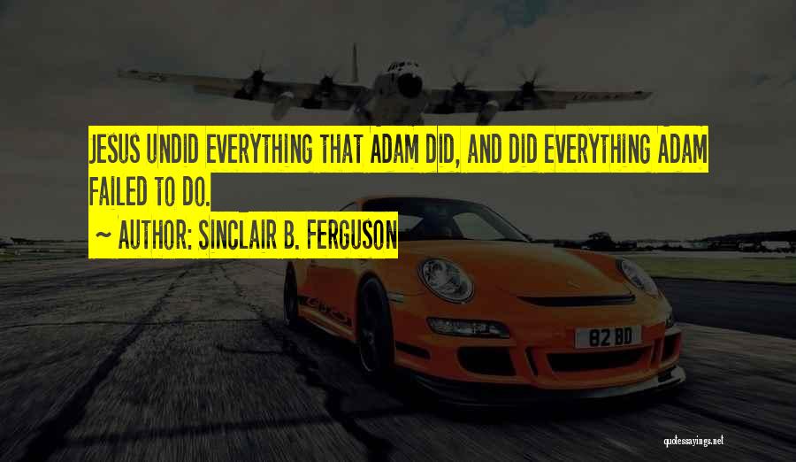 Sinclair B. Ferguson Quotes: Jesus Undid Everything That Adam Did, And Did Everything Adam Failed To Do.