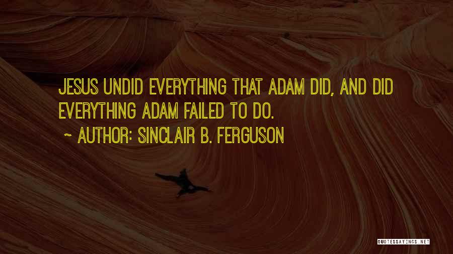 Sinclair B. Ferguson Quotes: Jesus Undid Everything That Adam Did, And Did Everything Adam Failed To Do.