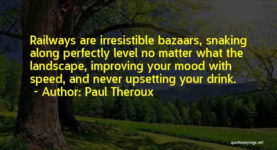 Paul Theroux Quotes: Railways Are Irresistible Bazaars, Snaking Along Perfectly Level No Matter What The Landscape, Improving Your Mood With Speed, And Never