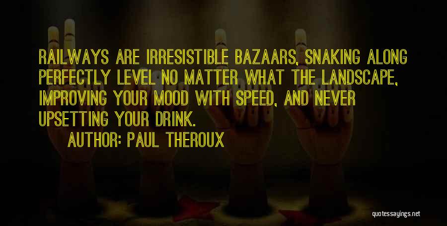 Paul Theroux Quotes: Railways Are Irresistible Bazaars, Snaking Along Perfectly Level No Matter What The Landscape, Improving Your Mood With Speed, And Never