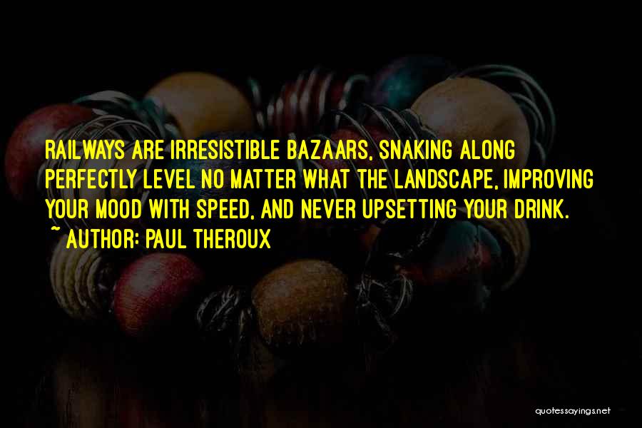 Paul Theroux Quotes: Railways Are Irresistible Bazaars, Snaking Along Perfectly Level No Matter What The Landscape, Improving Your Mood With Speed, And Never