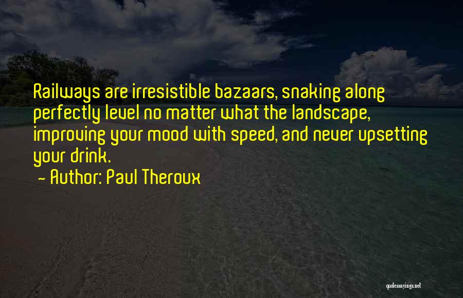 Paul Theroux Quotes: Railways Are Irresistible Bazaars, Snaking Along Perfectly Level No Matter What The Landscape, Improving Your Mood With Speed, And Never