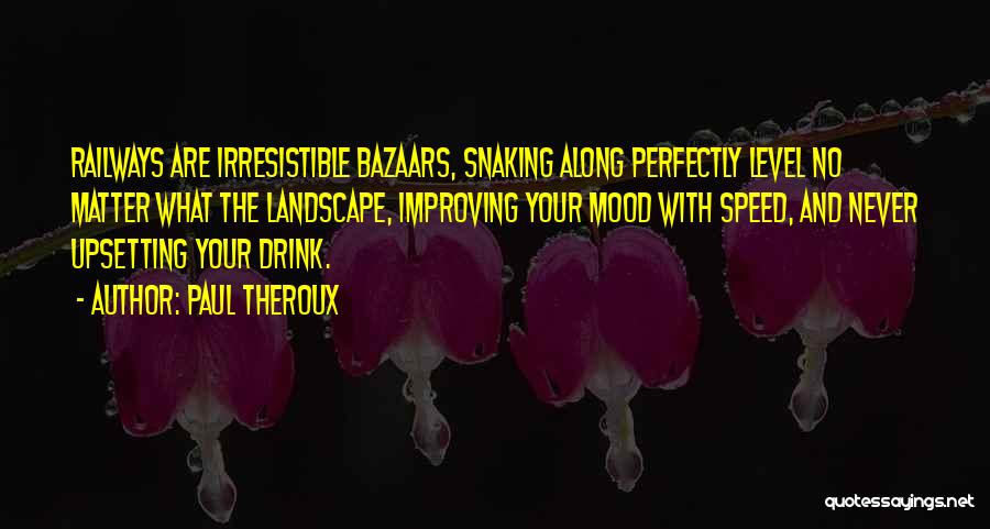 Paul Theroux Quotes: Railways Are Irresistible Bazaars, Snaking Along Perfectly Level No Matter What The Landscape, Improving Your Mood With Speed, And Never