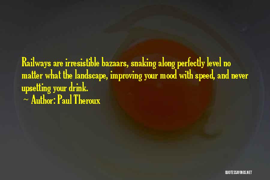 Paul Theroux Quotes: Railways Are Irresistible Bazaars, Snaking Along Perfectly Level No Matter What The Landscape, Improving Your Mood With Speed, And Never