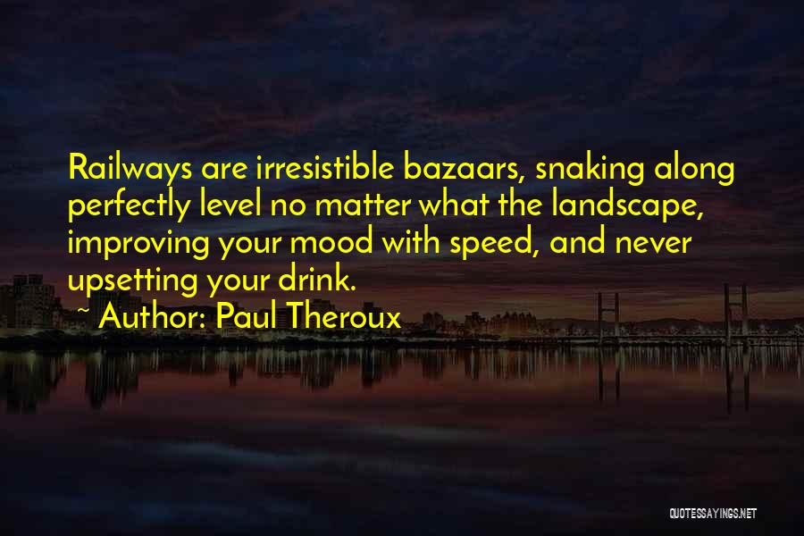 Paul Theroux Quotes: Railways Are Irresistible Bazaars, Snaking Along Perfectly Level No Matter What The Landscape, Improving Your Mood With Speed, And Never