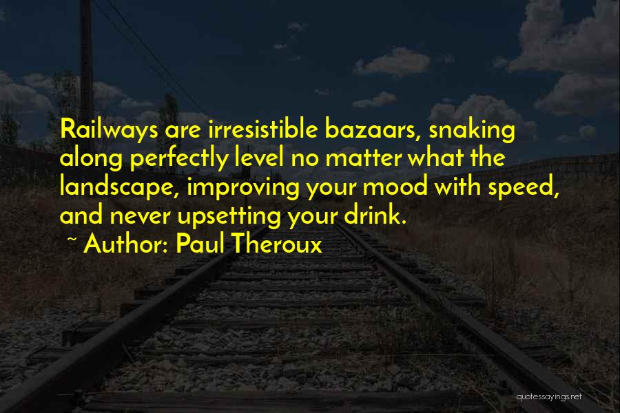 Paul Theroux Quotes: Railways Are Irresistible Bazaars, Snaking Along Perfectly Level No Matter What The Landscape, Improving Your Mood With Speed, And Never