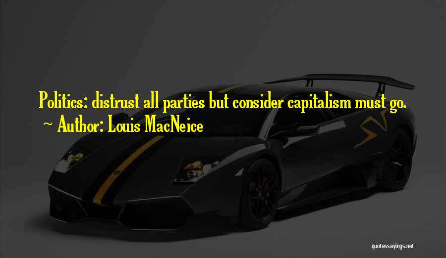 Louis MacNeice Quotes: Politics: Distrust All Parties But Consider Capitalism Must Go.
