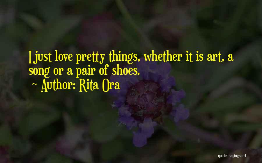 Rita Ora Quotes: I Just Love Pretty Things, Whether It Is Art, A Song Or A Pair Of Shoes.
