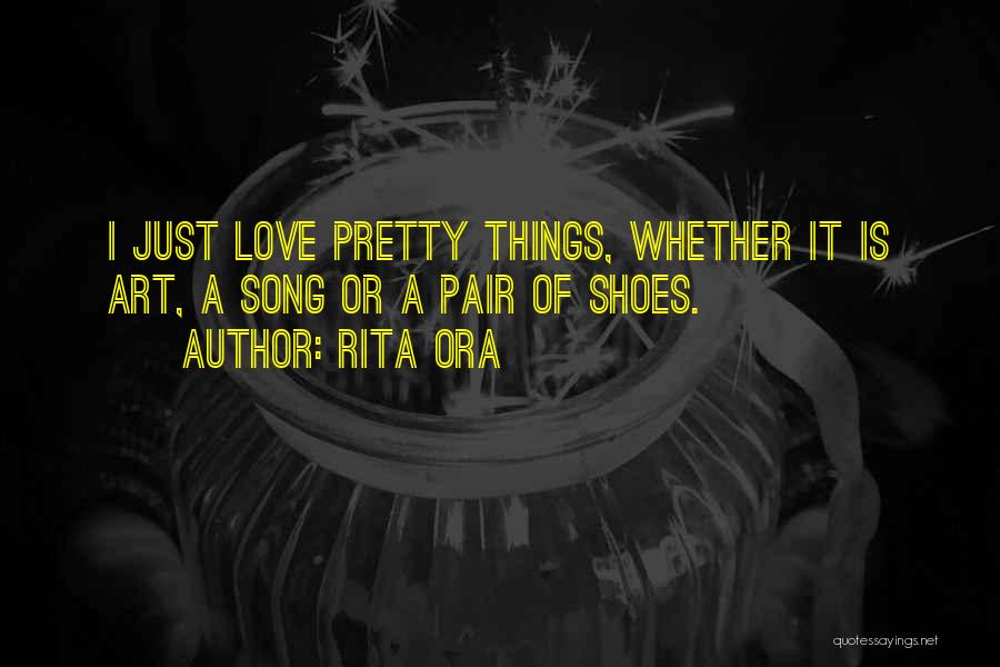 Rita Ora Quotes: I Just Love Pretty Things, Whether It Is Art, A Song Or A Pair Of Shoes.
