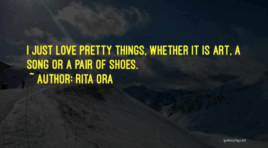 Rita Ora Quotes: I Just Love Pretty Things, Whether It Is Art, A Song Or A Pair Of Shoes.