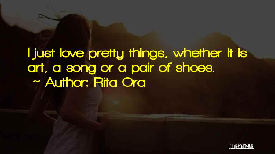 Rita Ora Quotes: I Just Love Pretty Things, Whether It Is Art, A Song Or A Pair Of Shoes.
