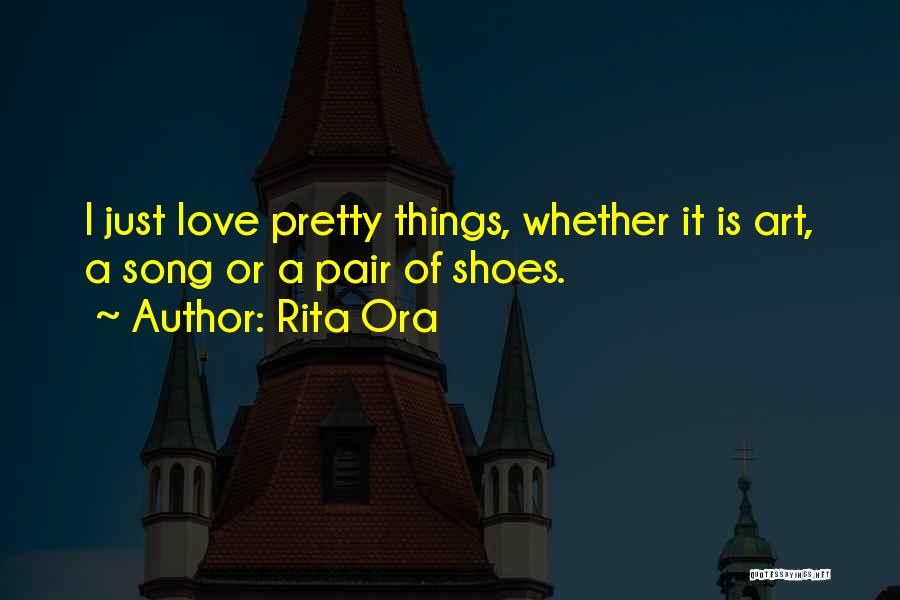 Rita Ora Quotes: I Just Love Pretty Things, Whether It Is Art, A Song Or A Pair Of Shoes.