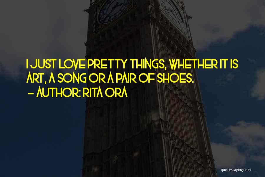 Rita Ora Quotes: I Just Love Pretty Things, Whether It Is Art, A Song Or A Pair Of Shoes.