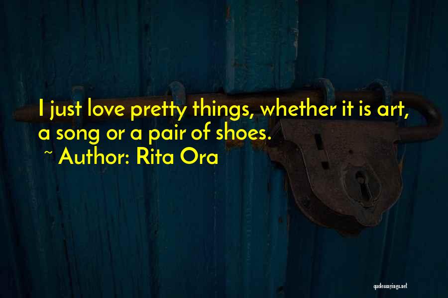 Rita Ora Quotes: I Just Love Pretty Things, Whether It Is Art, A Song Or A Pair Of Shoes.