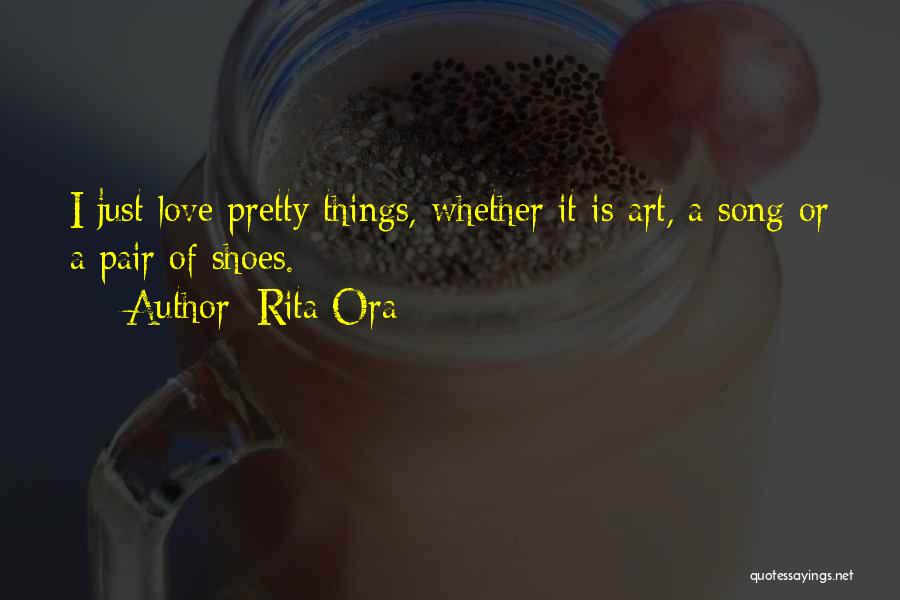 Rita Ora Quotes: I Just Love Pretty Things, Whether It Is Art, A Song Or A Pair Of Shoes.