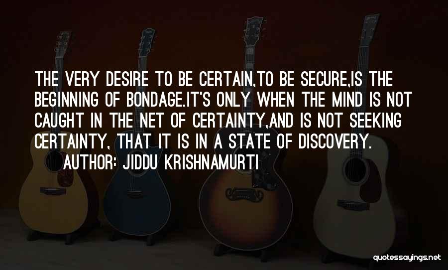 Jiddu Krishnamurti Quotes: The Very Desire To Be Certain,to Be Secure,is The Beginning Of Bondage.it's Only When The Mind Is Not Caught In